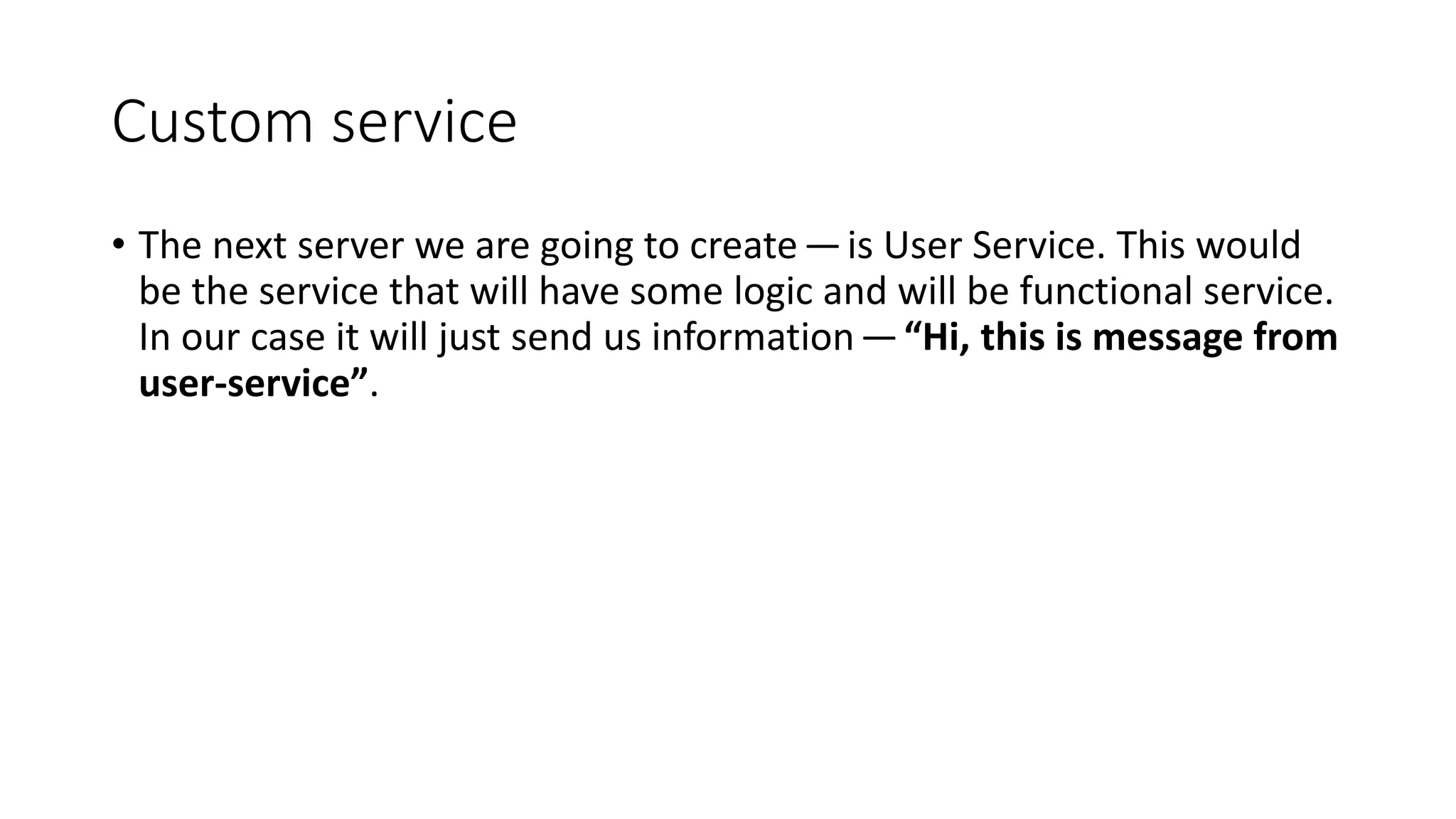 Custom service
• The next server we are going to create —is User Service. This would
be the service that will have some logic and will be functional service.
In our case it will just send us information —“Hi, this is message from
user-service”.
 