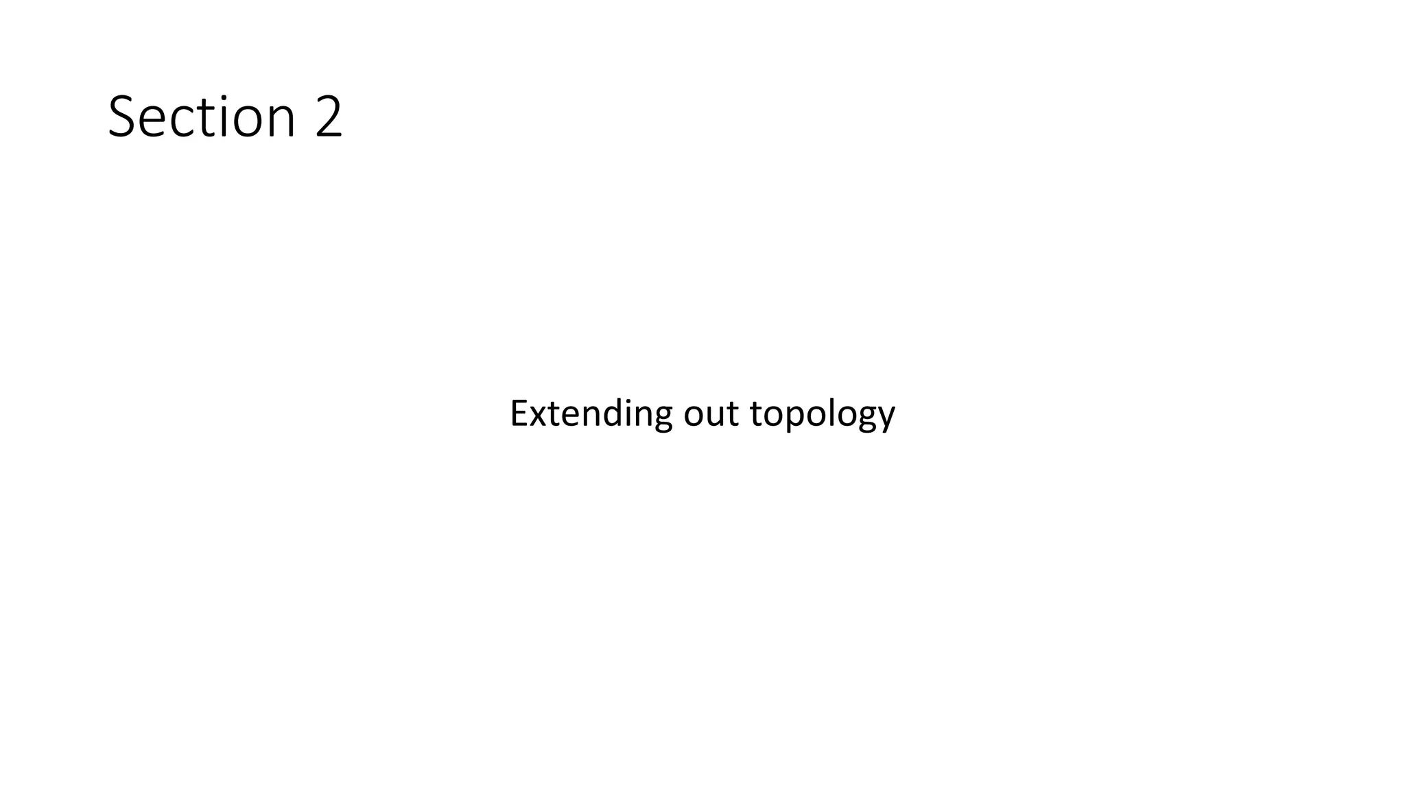Section 2
Extending out topology
 