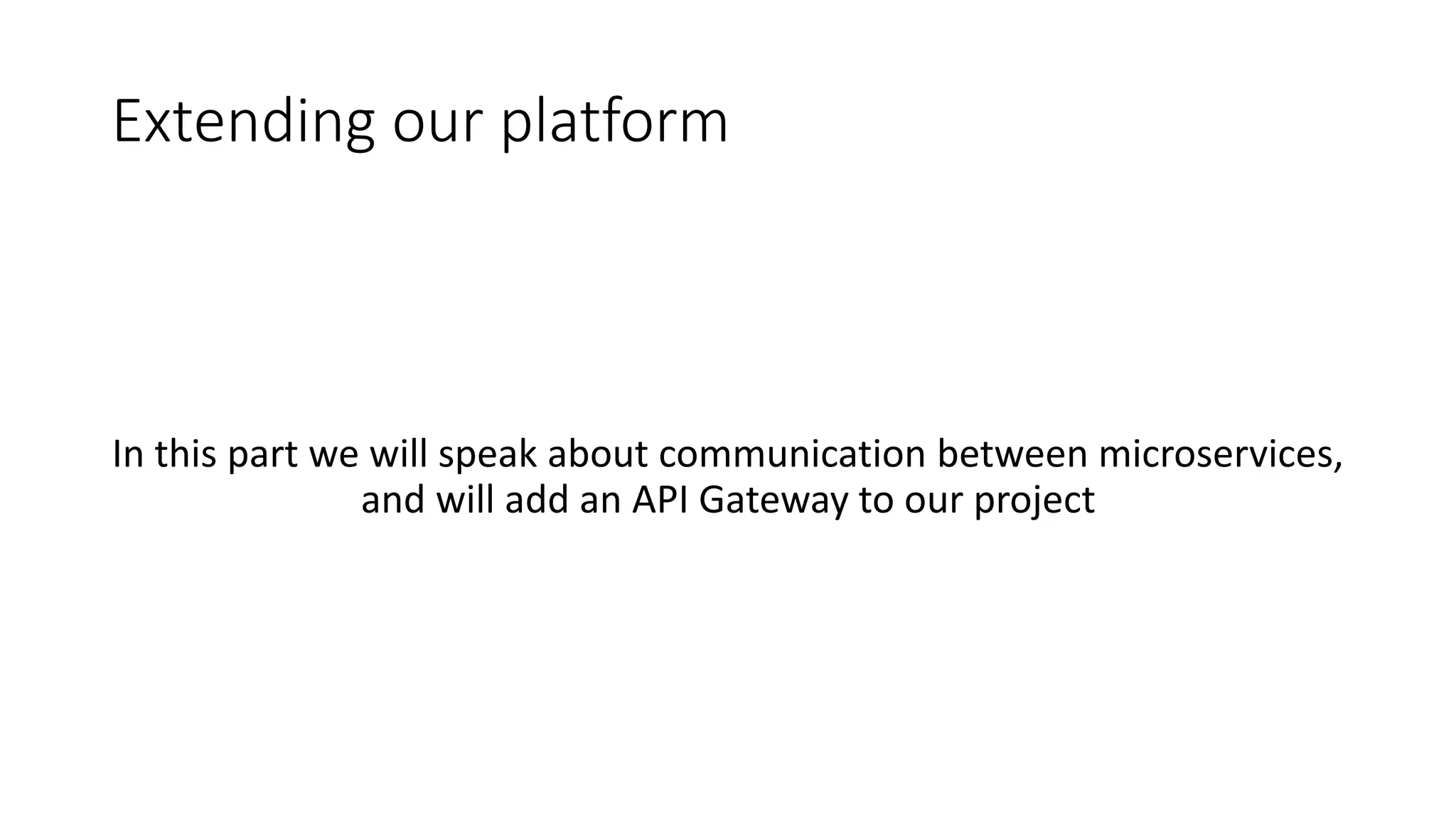 Extending our platform
In this part we will speak about communication between microservices,
and will add an API Gateway to our project
 