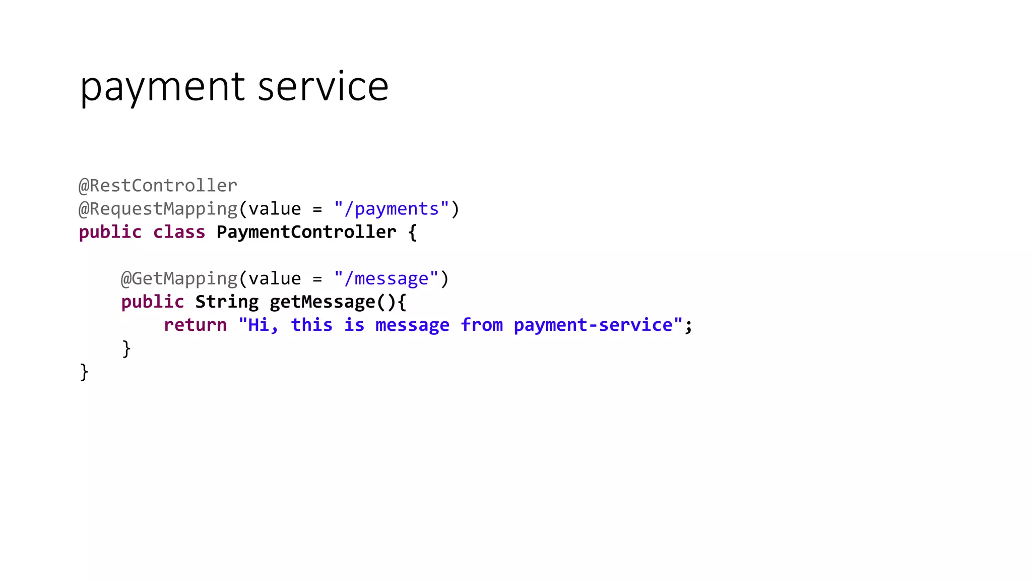 payment service
@RestController
@RequestMapping(value = "/payments")
public class PaymentController {
@GetMapping(value = "/message")
public String getMessage(){
return "Hi, this is message from payment-service";
}
}
 