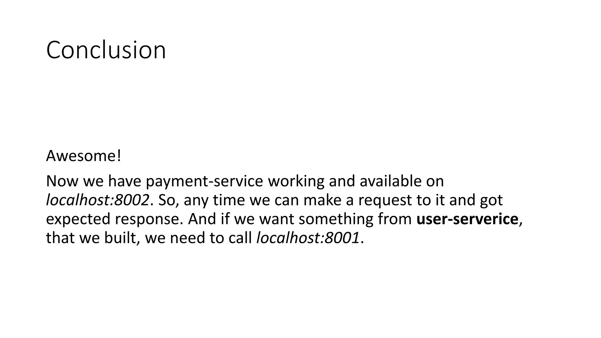 Conclusion
Awesome!
Now we have payment-service working and available on
localhost:8002. So, any time we can make a request to it and got
expected response. And if we want something from user-serverice,
that we built, we need to call localhost:8001.
 