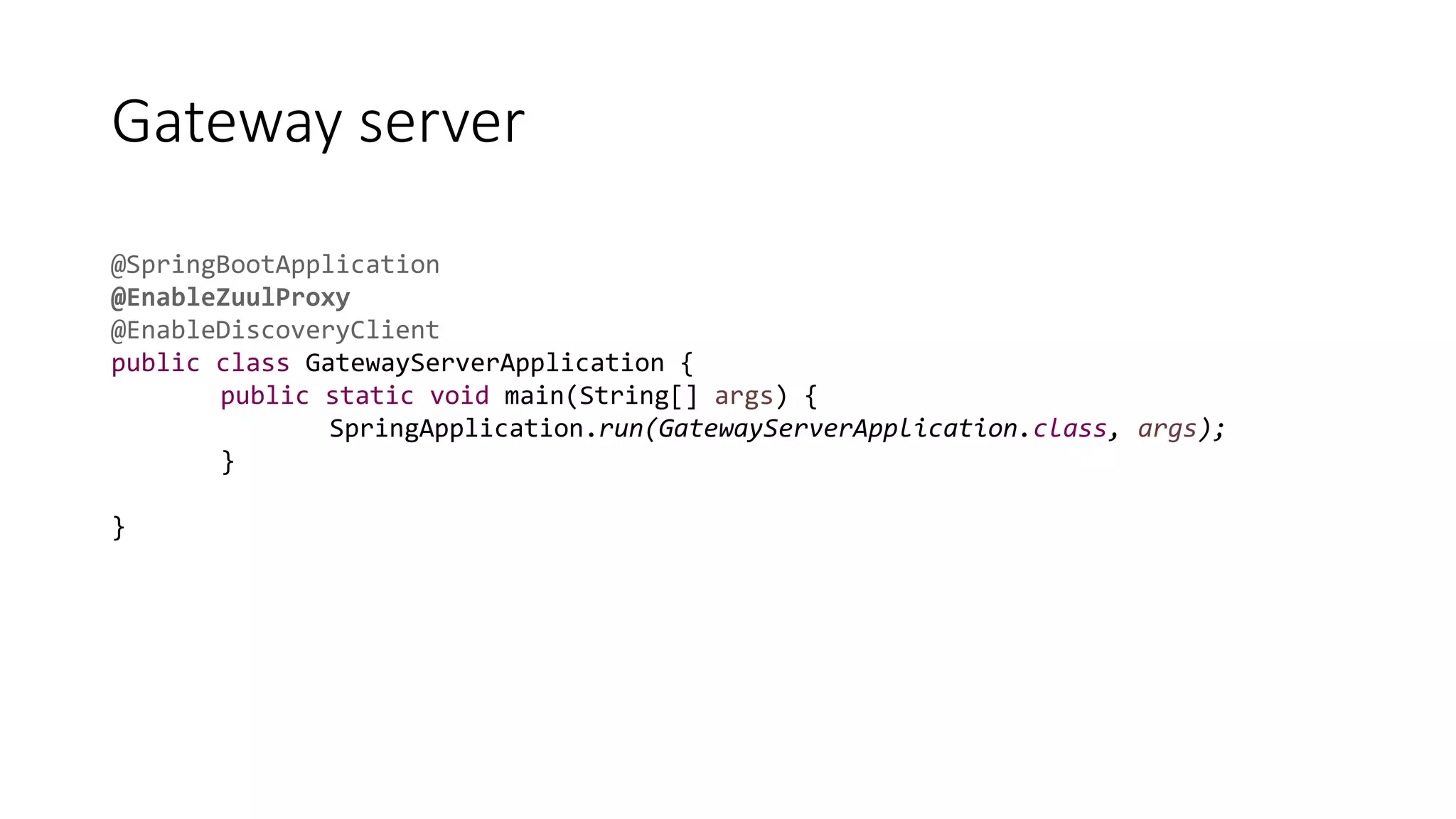 Gateway server
@SpringBootApplication
@EnableZuulProxy
@EnableDiscoveryClient
public class GatewayServerApplication {
public static void main(String[] args) {
SpringApplication.run(GatewayServerApplication.class, args);
}
}
 