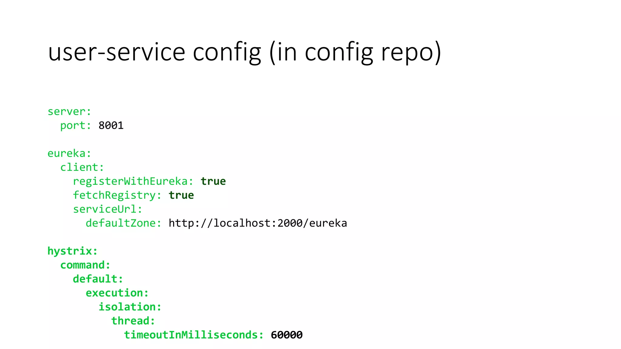 user-service config (in config repo)
server:
port: 8001
eureka:
client:
registerWithEureka: true
fetchRegistry: true
serviceUrl:
defaultZone: http://localhost:2000/eureka
hystrix:
command:
default:
execution:
isolation:
thread:
timeoutInMilliseconds: 60000
 