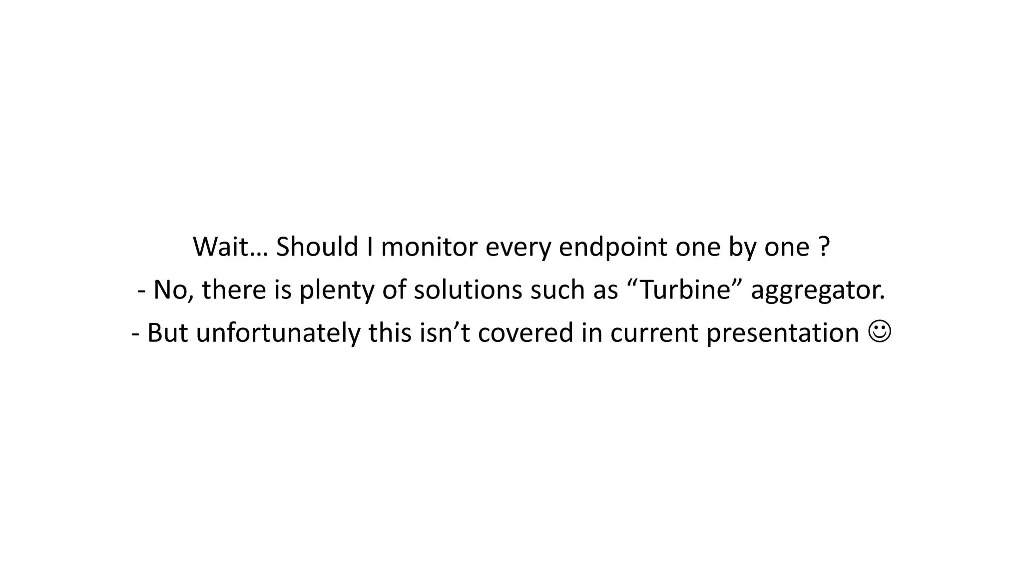 Wait… Should I monitor every endpoint one by one ?
- No, there is plenty of solutions such as “Turbine” aggregator.
- But unfortunately this isn’t covered in current presentation 
 