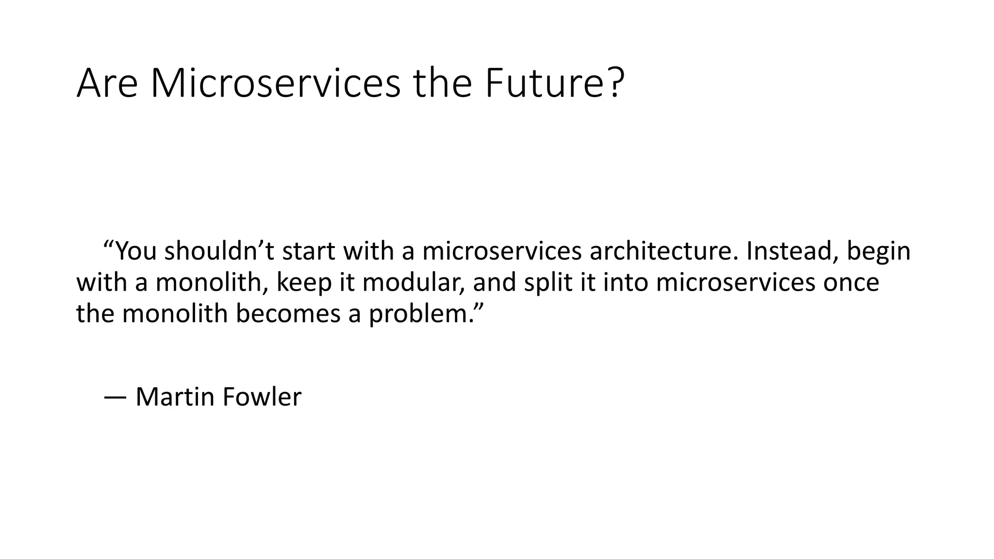 Are Microservices the Future?
“You shouldn’t start with a microservices architecture. Instead, begin
with a monolith, keep it modular, and split it into microservices once
the monolith becomes a problem.”
— Martin Fowler
 