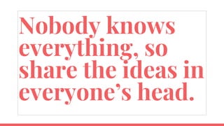 Nobody knows
everything, so
share the ideas in
everyone’s head.
 