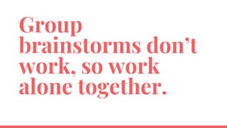 Group
brainstorms don’t
work, so work
alone together.
 