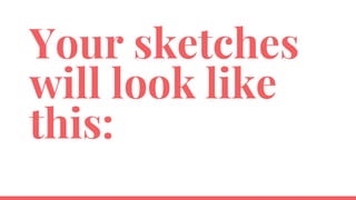 Your sketches
will look like
this:
 