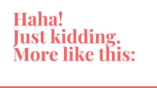 Haha!
Just kidding.
More like this:
 