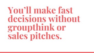 You’ll make fast
decisions without
groupthink or
sales pitches.
 