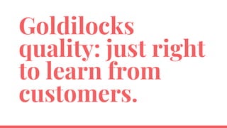 Goldilocks
quality: just right
to learn from
customers.
 