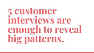 5 customer
interviews are
enough to reveal
big patterns.
 