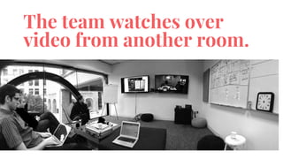 The team watches over
video from another room.
 