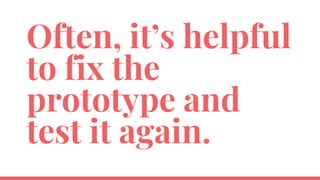 Often, it’s helpful
to fix the
prototype and
test it again.
 