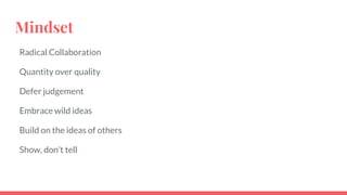 Mindset
Radical Collaboration
Quantity over quality
Defer judgement
Embrace wild ideas
Build on the ideas of others
Show, don’t tell
 