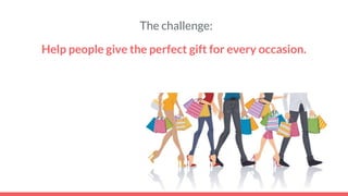 The challenge:
Help people give the perfect gift for every occasion.
 