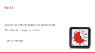 Next
Discuss the challenge and define a common goal.
Be optimistic, then get pessimistic.
Time: 10 minutes
 