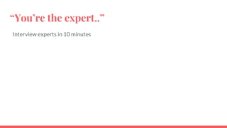 “You’re the expert..”
Interview experts in 10 minutes
 