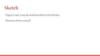 Sketch
Figure it out, crazy 8s and draw them in 8 minutes
Pick one of the crazy 8!
 