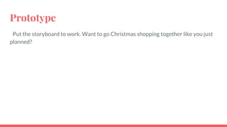Prototype
Put the storyboard to work. Want to go Christmas shopping together like you just
planned?
 