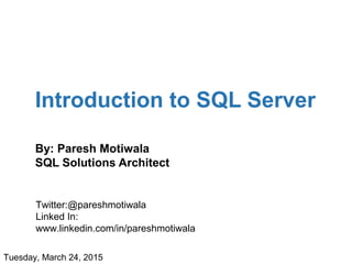 Introduction to SQL Server
By: Paresh Motiwala
SQL Solutions Architect
Twitter:@pareshmotiwala
Linked In:
www.linkedin.com/in/pareshmotiwala
Tuesday, March 24, 2015
 