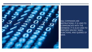 SQL COMMANDS ARE
INSTRUCTIONS. IT IS USED TO
COMMUNICATE WITH THE
DATABASE. IT IS ALSO USED TO
PERFORM SPECIFIC TASKS,
FUNCTIONS, AND QUERIES OF
DATA.
 