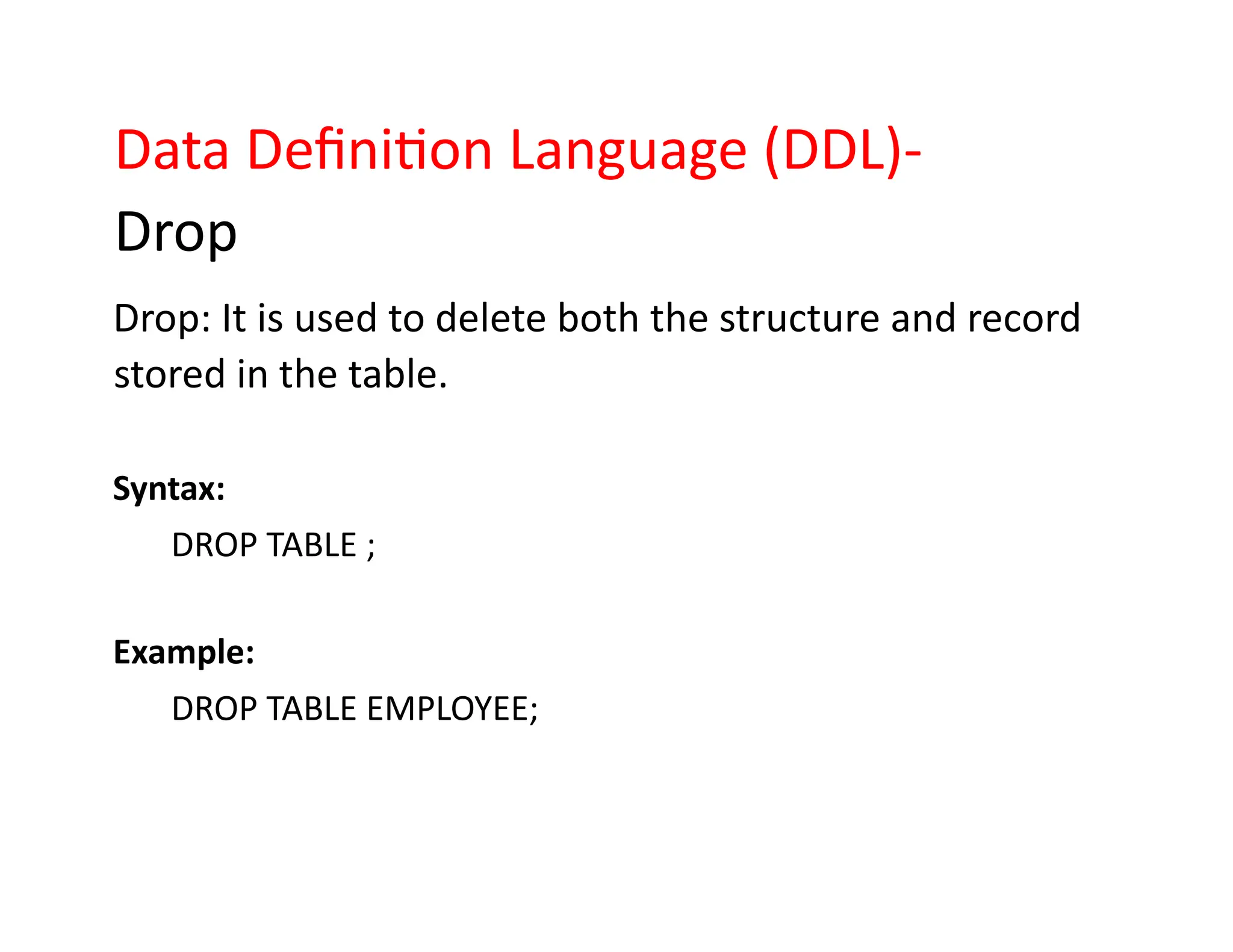 Data Definition Language (DDL)-
Drop
Drop: It is used to delete both the structure and record
stored in the table.
Syntax:
DROP TABLE ;
Example:
DROP TABLE EMPLOYEE;
 