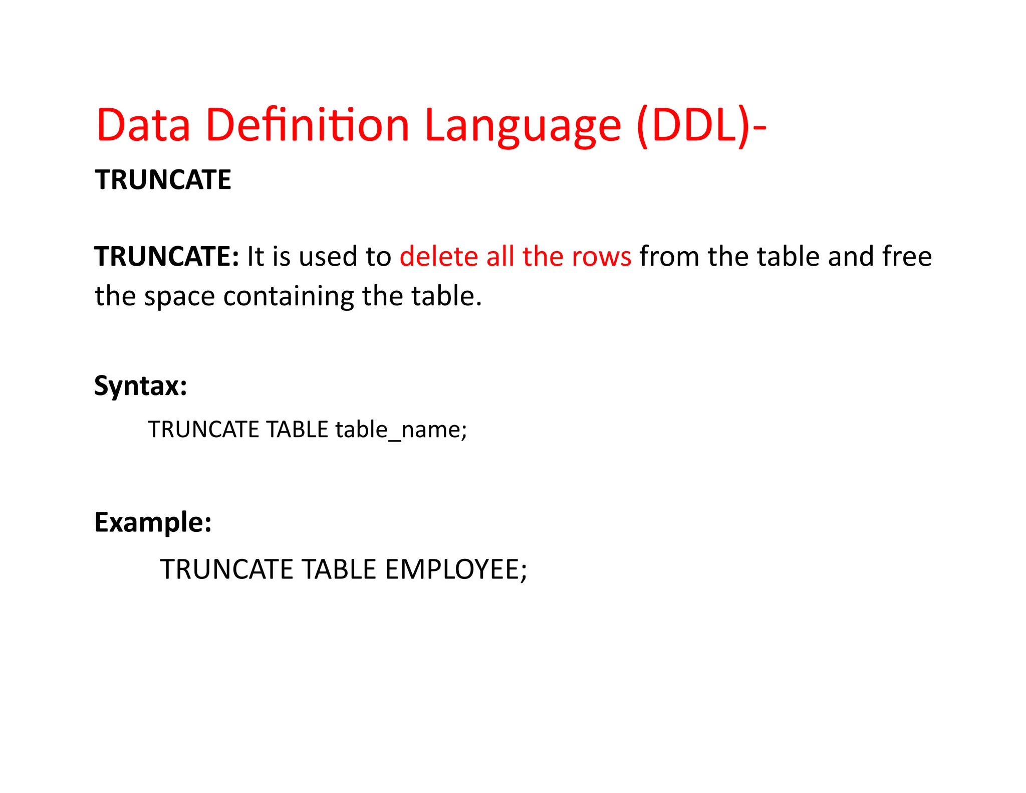 Data Definition Language (DDL)-
TRUNCATE
TRUNCATE: It is used to delete all the rows from the table and free
the space containing the table.
Syntax:
TRUNCATE TABLE table_name;
Example:
TRUNCATE TABLE EMPLOYEE;
 