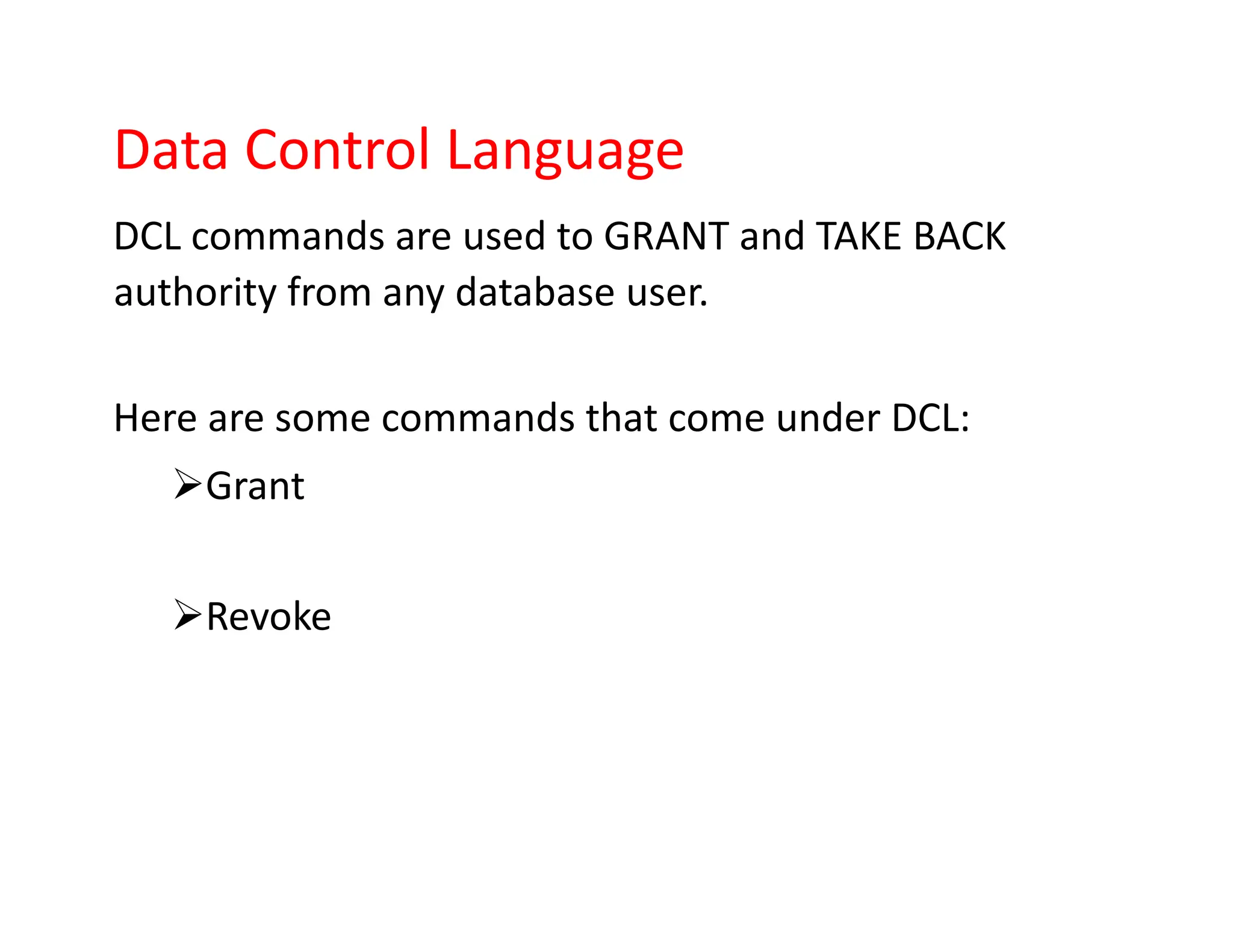 Data Control Language
DCL commands are used to GRANT and TAKE BACK
authority from any database user.
Here are some commands that come under DCL:
➢Grant
➢Revoke
 