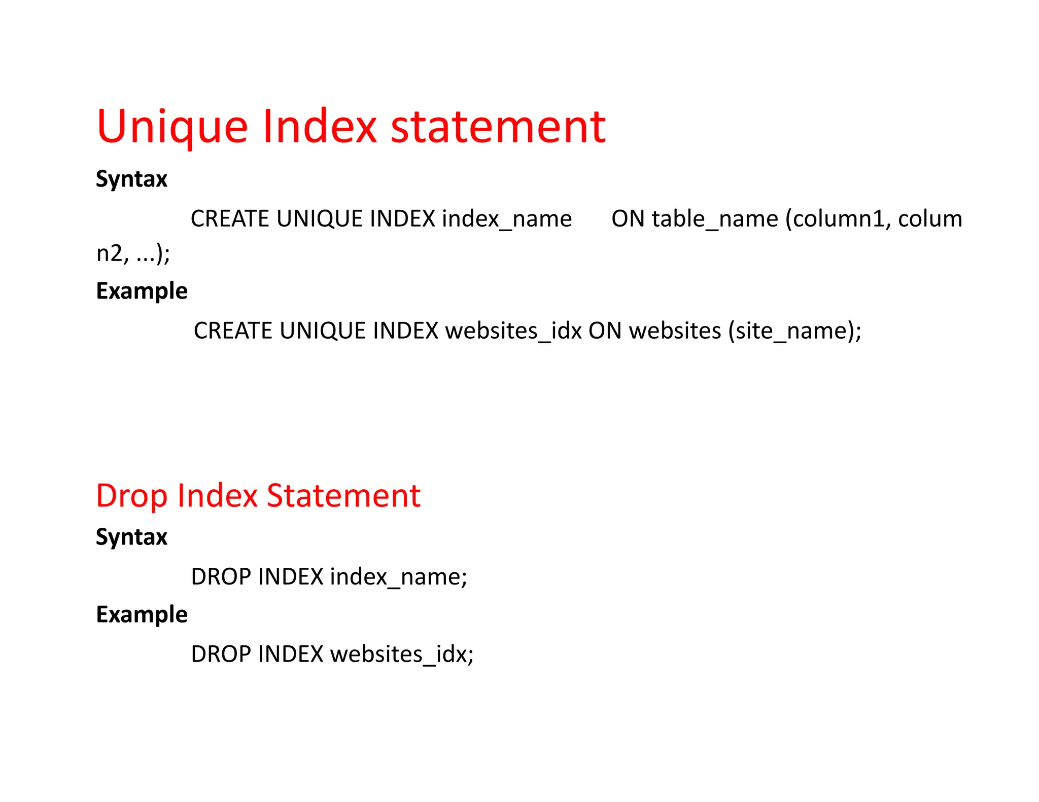 Unique Index statement
Syntax
CREATE UNIQUE INDEX index_name ON table_name (column1, colum
n2, ...);
Example
CREATE UNIQUE INDEX websites_idx ON websites (site_name);
Drop Index Statement
Syntax
DROP INDEX index_name;
Example
DROP INDEX websites_idx;
 