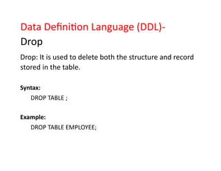 Data Definition Language (DDL)-
Drop
Drop: It is used to delete both the structure and record
stored in the table.
Syntax:
DROP TABLE ;
Example:
DROP TABLE EMPLOYEE;
 