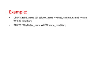 Example:
• UPDATE table_name SET column_name = value1, column_name2 = value
WHERE condition;
• DELETE FROM table_name WHERE some_condition;
 