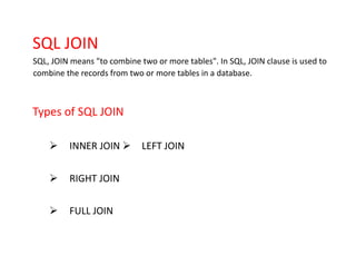 SQL JOIN
SQL, JOIN means "to combine two or more tables". In SQL, JOIN clause is used to
combine the records from two or more tables in a database.
Types of SQL JOIN
➢ INNER JOIN ➢ LEFT JOIN
➢ RIGHT JOIN
➢ FULL JOIN
 