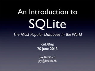 An Introduction to
SQLite
The Most Popular Database In theWorld
Jay Kreibich
jay@kreibi.ch
cuDBug
20 June 2013
 