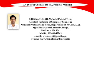 R.D.SIVAKUMAR, M.Sc.,M.Phil.,M.Tech.,
Assistant Professor of Computer Science &
Assistant Professor and Head, Department of M.Com.(CA),
Ayya Nadar Janaki Ammal College,
Sivakasi – 626 124.
Mobile: 099440-42243
e-mail : sivamsccsit@gmail.com
website: www.rdsivakumar.blogspot.in
AN INTRODUCTION TO STAROFFICE WRITER
 