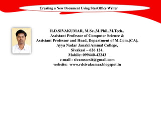 R.D.SIVAKUMAR, M.Sc.,M.Phil.,M.Tech.,
Assistant Professor of Computer Science &
Assistant Professor and Head, Department of M.Com.(CA),
Ayya Nadar Janaki Ammal College,
Sivakasi – 626 124.
Mobile: 099440-42243
e-mail : sivamsccsit@gmail.com
website: www.rdsivakumar.blogspot.in
Creating a New Document Using StarOffice Writer
 