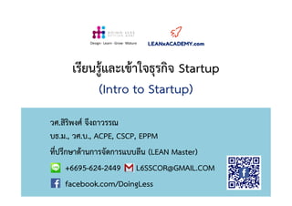 เรียนรูและเขาใจธุรกิจ Startup
(Intro to Startup)
วศ.สิริพงศ จึงถาวรรณ
บธ.ม., วศ.บ., ACPE, CSCP, EPPM
ที่ปรึกษาดานการจัดการแบบลีน (LEAN Master)
+6695-624-2449 L6SSCOR@GMAIL.COM
facebook.com/DoingLess
Design· Learn · Grow · Mature
 