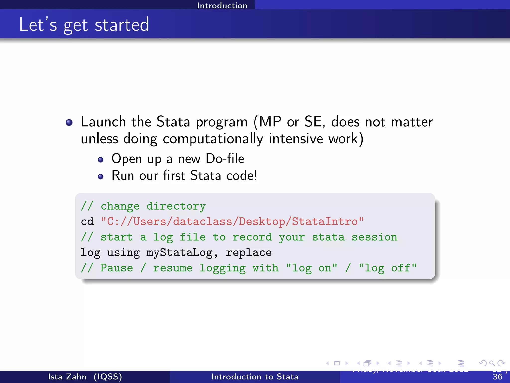 Introduction

Commenting and formatting syntax

          Start with comment describing your Do-ﬁle and use
          comments throughout
          Single line and block comments

          // comment
           describe var
           /*
           comment block comment block comment block comment
           block comment block comment block
          */

          Use /// to break varlists over multiple lines:

          // break commands over multible lines
          describe var1 var2 var2 ///
          var4 var5 var6


   Ista Zahn (IQSS)             Introduction to Stata   Friday February 8, 2013   12 / 37
 