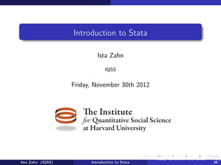 Introduction to Stata

                           Ista Zahn

                               IQSS


                    Friday February 8, 2013



                     The Institute
                     for Quantitative Social Science
                     at Harvard University



Ista Zahn (IQSS)        Introduction to Stata   Friday February 8, 2013   1 / 37
 