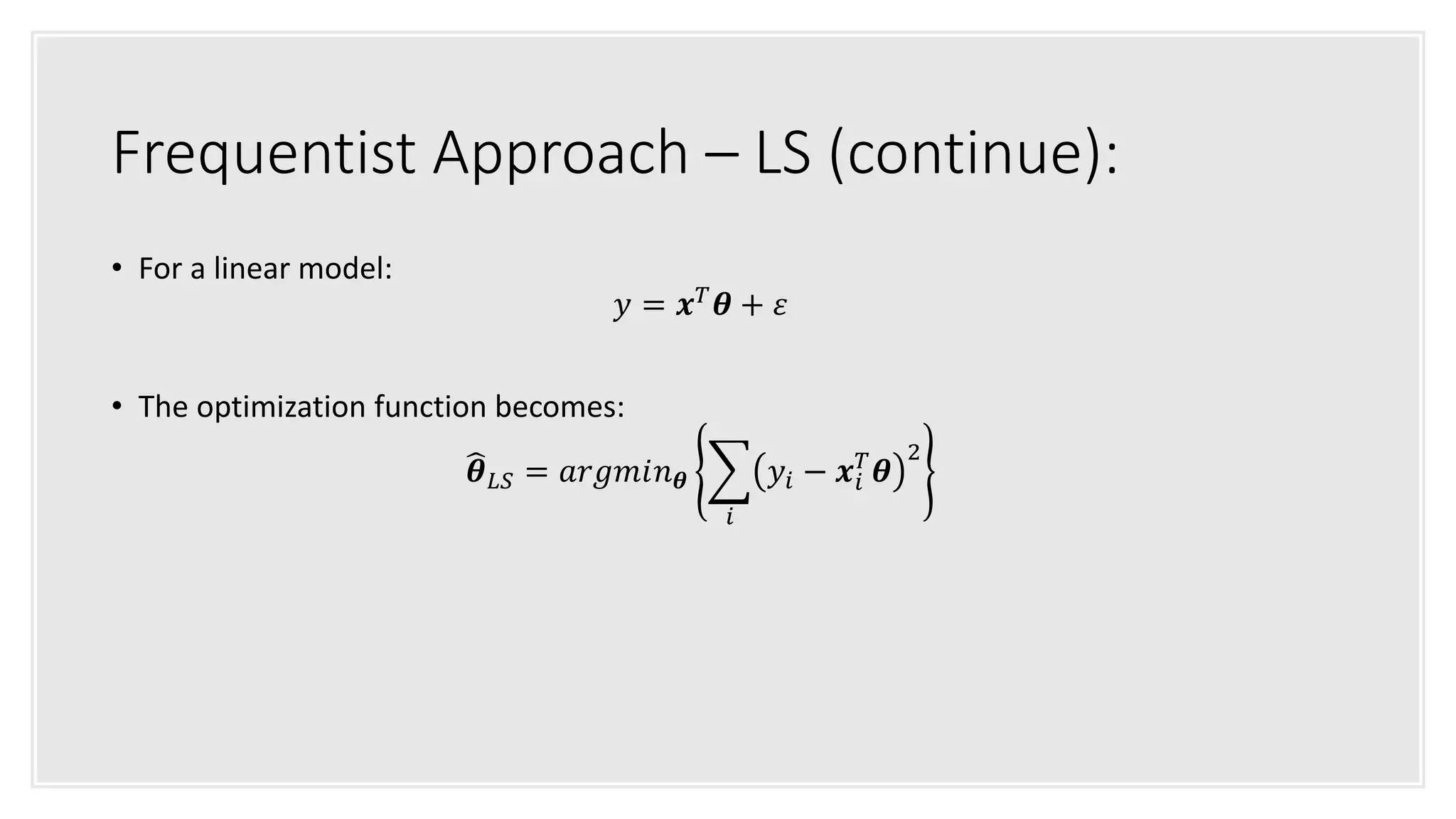 Frequentist Approach – LS (continue):
• For a linear model:
𝑦 = 𝒙 𝑇
𝜽 + 𝜀
• The optimization function becomes:
𝜽 𝐿𝑆 = 𝑎𝑟𝑔𝑚𝑖𝑛 𝜽
𝑖
𝑦𝑖 − 𝒙𝑖
𝑇
𝜽
2
 