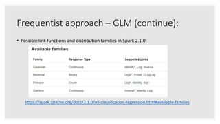 Frequentist approach – GLM (continue):
• Possible link functions and distribution families in Spark 2.1.0:
https://spark.apache.org/docs/2.1.0/ml-classification-regression.html#available-families
 