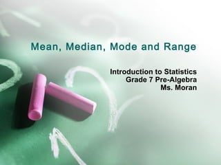 Mean, Median, Mode and Range
Introduction to Statistics
Grade 7 Pre-Algebra
Ms. Moran

 