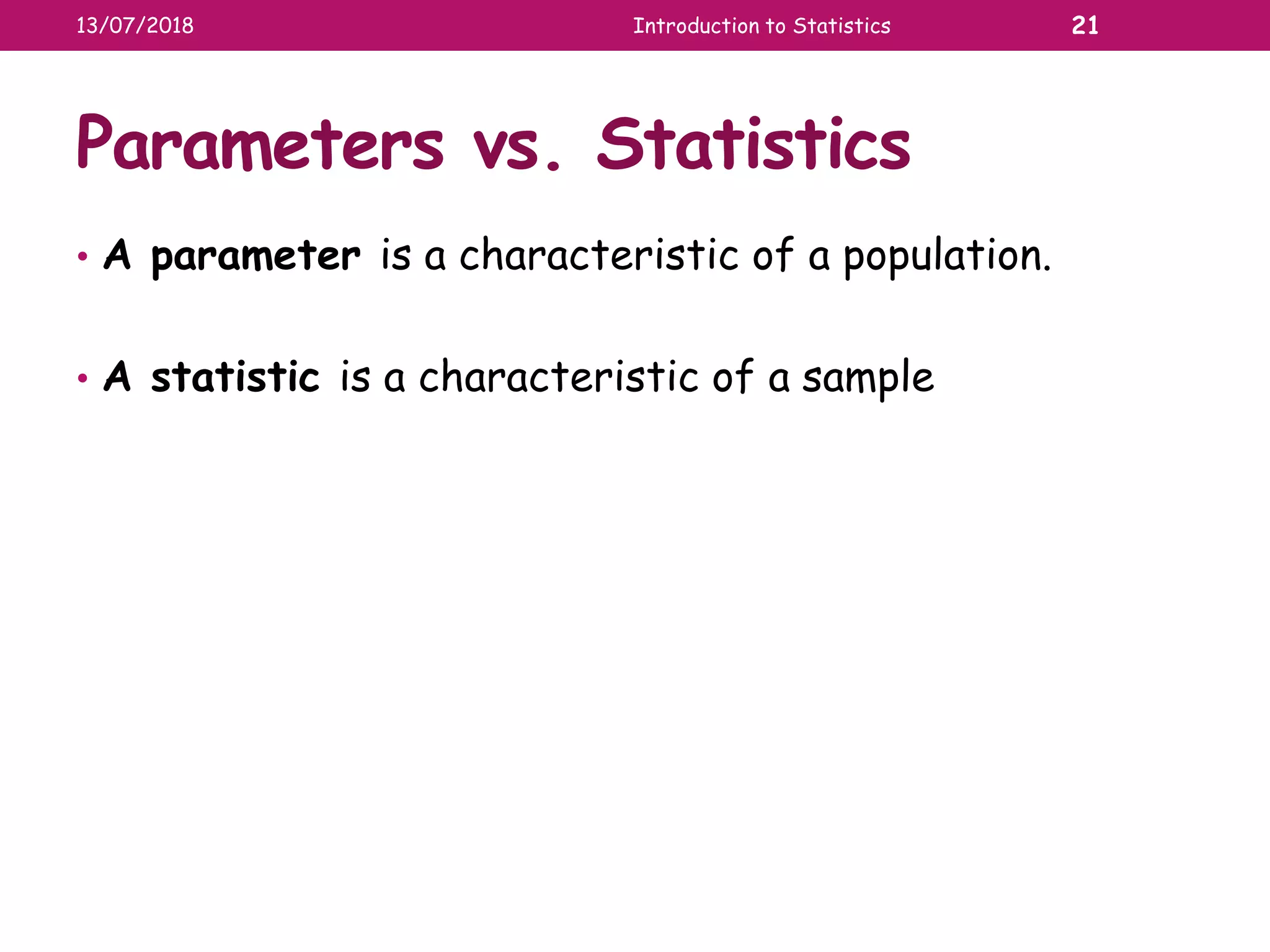 Parameters vs. Statistics
• A parameter is a characteristic of a population.
• A statistic is a characteristic of a sample
13/07/2018 Introduction to Statistics 21
 