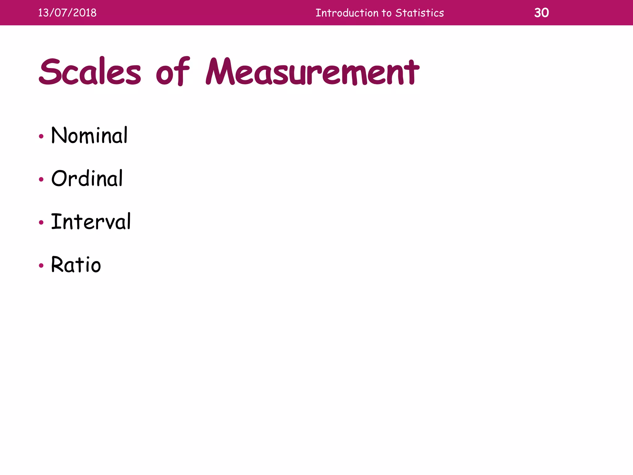 Scales of Measurement
• Nominal
• Ordinal
• Interval
• Ratio
13/07/2018 Introduction to Statistics 30
 
