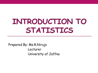 INTRODUCTION TO
STATISTICS
Prepared By: Ms.R.Niruja
Lecturer
University of Jaffna
 