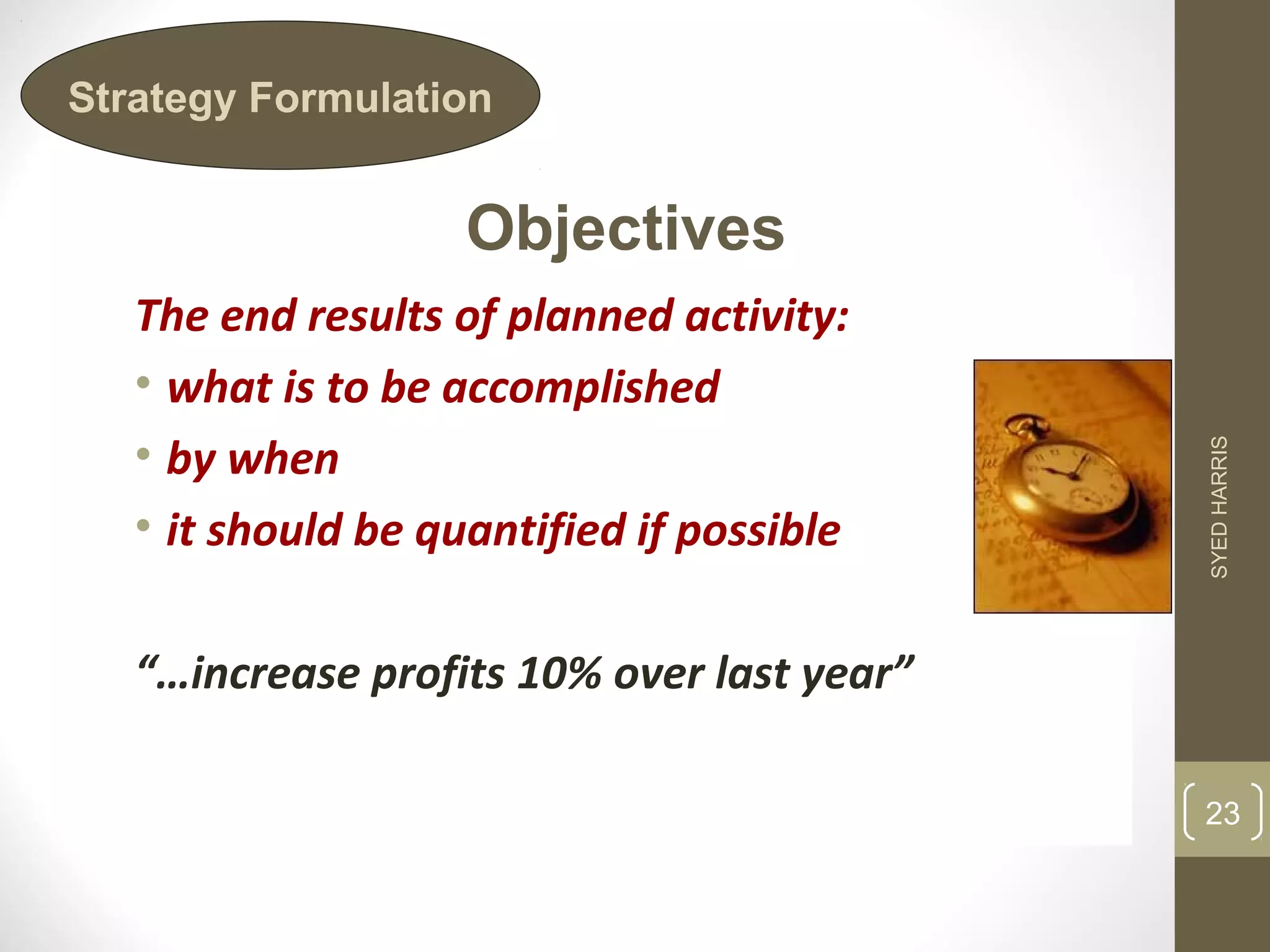 Strategy Formulation 
Objectives 
The end results of planned activity: 
• what is to be accomplished 
• by when 
• it should be quantified if possible 
“…increase profits 10% over last year” 
SYED HARRIS 
23 
 