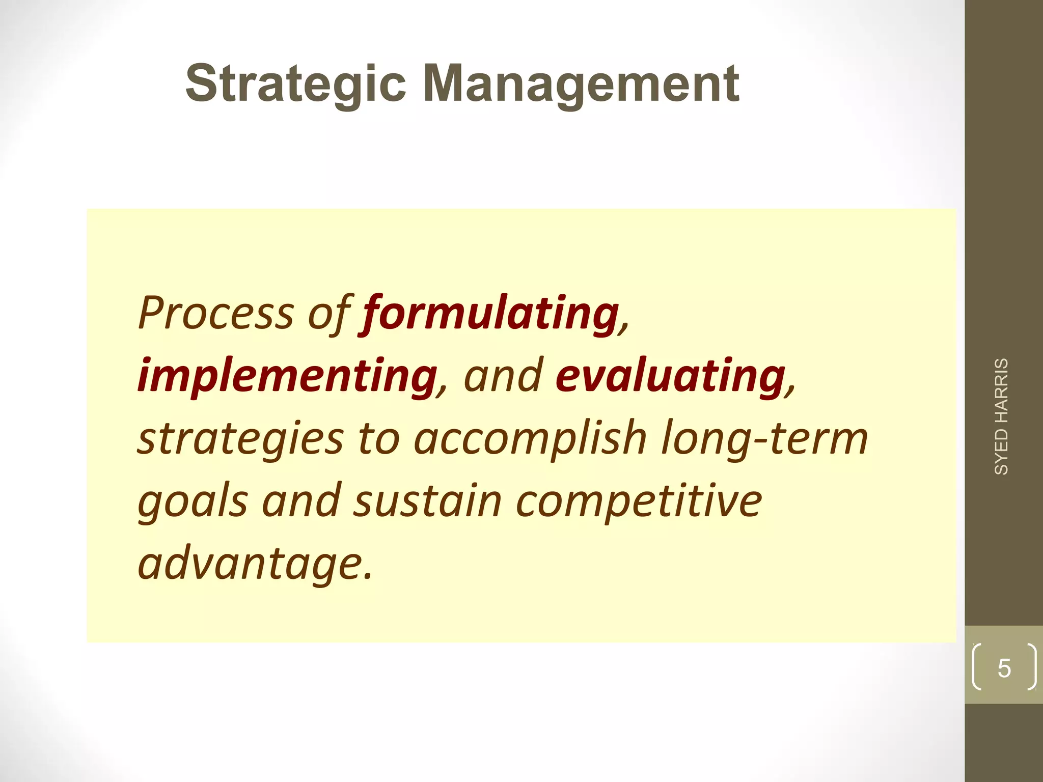Strategic Management 
Process of formulating, 
implementing, and evaluating, 
strategies to accomplish long-term 
goals and sustain competitive 
advantage. 
SYED HARRIS 
5 
 