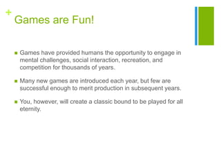 +
Games are Fun!
 Games have provided humans the opportunity to engage in
mental challenges, social interaction, recreati...