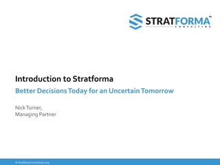 © Stratforma Consulting 2015
Introduction to Stratforma
Better DecisionsToday for an UncertainTomorrow
NickTurner,
Managing Partner
 