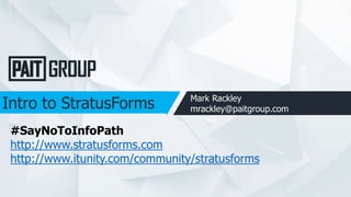 Intro to StratusForms Mark Rackley
mrackley@paitgroup.com
#SayNoToInfoPath
http://www.stratusforms.com
http://www.itunity.com/community/stratusforms
 